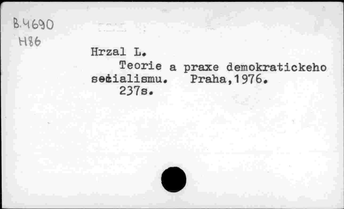 ﻿&.Ч6Ч0
HU
Hrzal L.
Teorie a praxe demokratickeho seéialismu. Praha,1976.
237s.